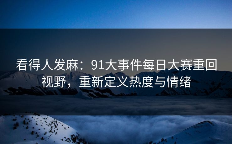 看得人发麻：91大事件每日大赛重回视野，重新定义热度与情绪