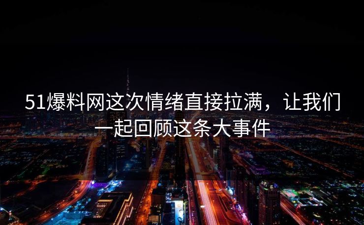 51爆料网这次情绪直接拉满，让我们一起回顾这条大事件