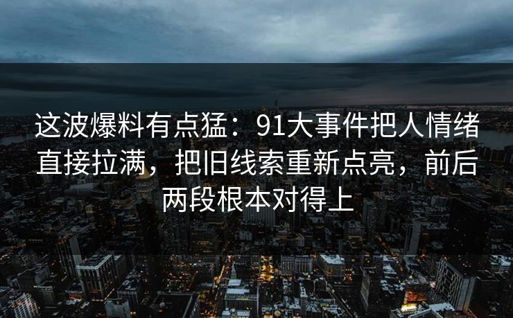 这波爆料有点猛：91大事件把人情绪直接拉满，把旧线索重新点亮，前后两段根本对得上